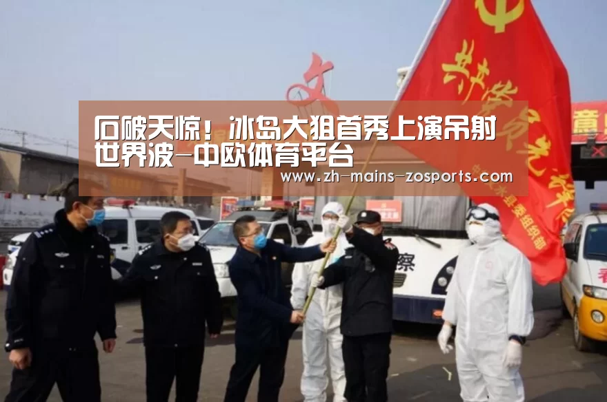 石破天惊!冰岛大狙首秀上演吊射世界波-中欧体育平台