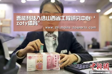晋能科技入选山西省工程研究中心‘zoty体育’(图1) 中欧体育官网